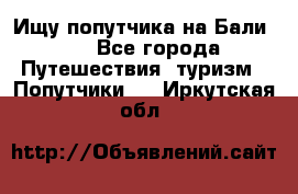 Ищу попутчика на Бали!!! - Все города Путешествия, туризм » Попутчики   . Иркутская обл.